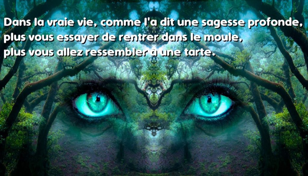 Dans la vraie vie, comme l'a dit une sagesse profonde, plus vous essayer de rentrer dans le moule, plus vous allez ressembler à une tarte.